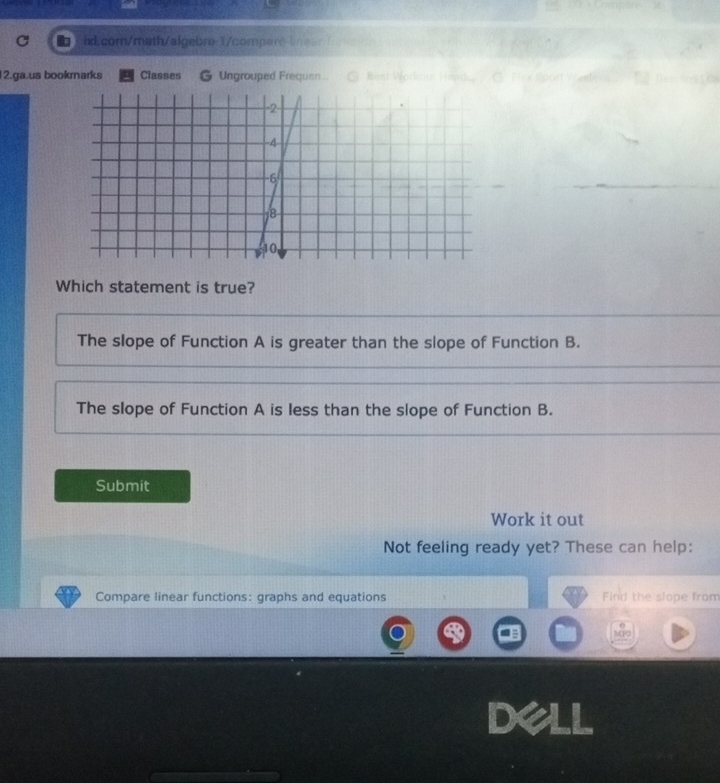 ix
The slope of Function A is greater than the slope of Function B.
The slope of Function A is less than the slope of Function B.
Submit
Work it out
Not feeling ready yet? These can help:
Compare linear functions: graphs and equations Find the slope from