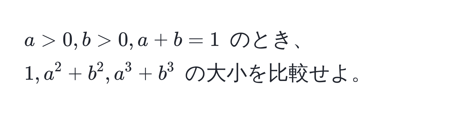 $a > 0, b > 0, a + b = 1$ のとき、$1, a^2 + b^2, a^3 + b^3$ の大小を比較せよ。