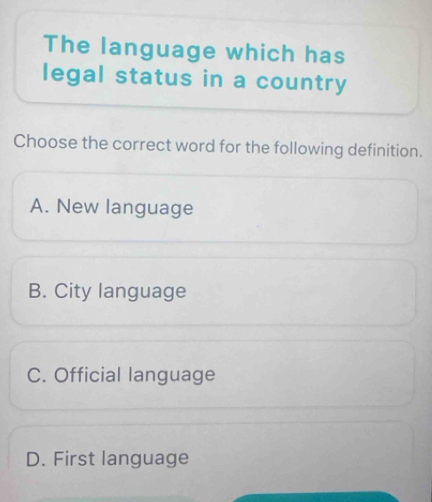 The language which has
legal status in a country
Choose the correct word for the following definition.
A. New language
B. City language
C. Official language
D. First language