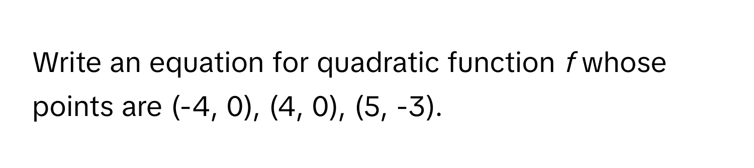 Write an equation for quadratic function *f* whose points are (-4, 0), (4, 0), (5, -3).