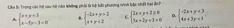 Trong các hệ sau hệ nào không phải là hệ bất phương trình bậc nhất hai ấn?
A. beginarrayl x+y=3 x-5y-3=0endarray.. B. beginarrayl -2x+y>2 x+y<2endarray.. C. beginarrayl 2x+y+2≥ 0 5x+2y+3>0endarray.. D. beginarrayl -2x+y<3 4x+3y<1endarray..