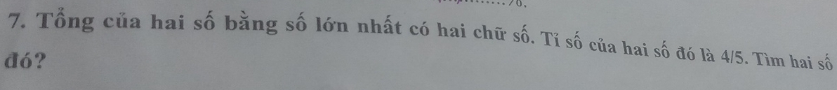 Tổng của hai số bằng số lớn nhất có hai chữ số. Tỉ : widehat 3 của hai shat 0 đó là 4/5. Tìm hai số 
đó?