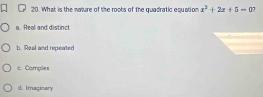 What is the nature of the roots of the quadratic equation x^2+2x+5=0 2
a. Real and distinct
b. Real and repeated
c. Complex
d. Imaginary