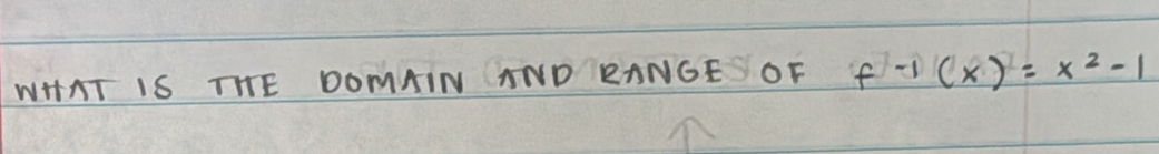 WHAT IS THE DOMAIN TND RANGE OF f^(-1)(x)=x^2-1