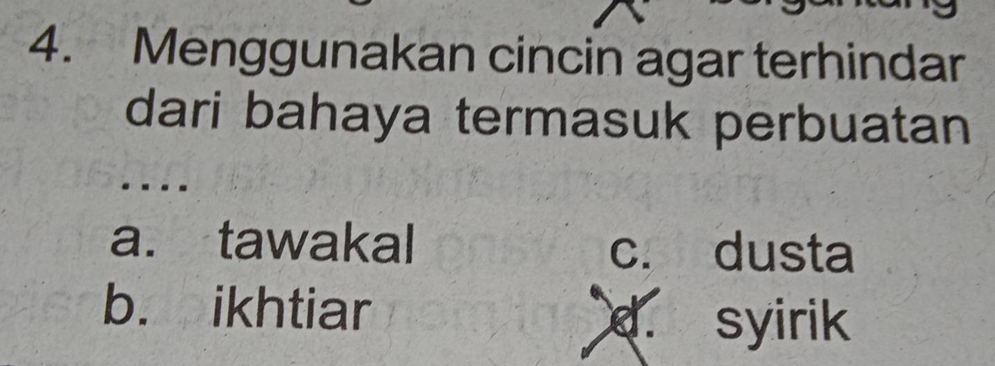 Menggunakan cincin agar terhindar
dari bahaya termasuk perbuatan
..-
a. tawakal
c. dusta
b. ikhtiar
d. syirik