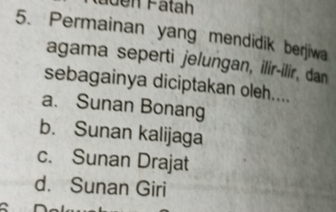 Permainan yang mendidik berjiwa
agama seperti jelungan, ilir-ilir, dan
sebagainya diciptakan oleh....
a. Sunan Bonang
b. Sunan kalijaga
c. Sunan Drajat
d. Sunan Giri