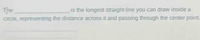 The_ is the longest straight line you can draw inside a 
circle, representing the distance across it and passing through the center point