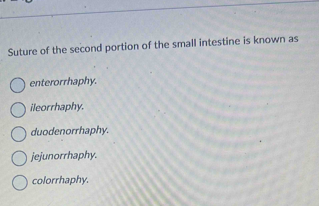 Suture of the second portion of the small intestine is known as
enterorrhaphy.
ileorrhaphy.
duodenorrhaphy.
jejunorrhaphy.
colorrhaphy.