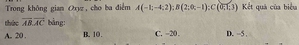 Trong không gian Oxyz, cho ba điểm A(-1;-4;2); B(2;0;-1); C(0;1;3) Kết quả của biểu
thức vector AB.vector AC bằng:
A. 20. B. 10. C. -20. D. −5.