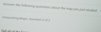 Answer the following questions about the map you just studied. 
Interpreting Maps- Question 2 of 2 
Did all of