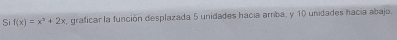 Si f(x)=x^3+2x , graficar la función desplazada 5 unidades hacia amba, y 10 unidades hacía abajo.