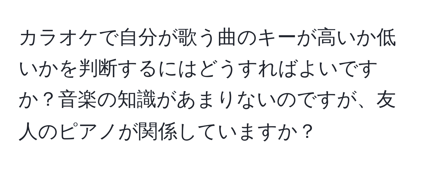 カラオケで自分が歌う曲のキーが高いか低いかを判断するにはどうすればよいですか？音楽の知識があまりないのですが、友人のピアノが関係していますか？