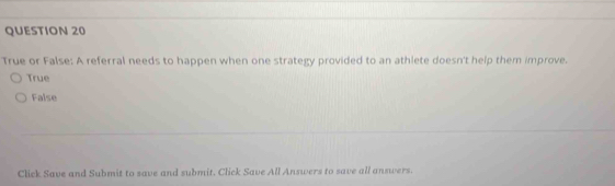 True or False: A referral needs to happen when one strategy provided to an athlete doesn't help them improve.
True
False
Click Save and Submit to save and submit. Click Save All Answers to save all answers.