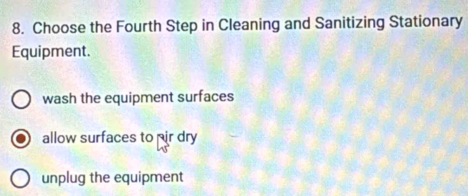 Choose the Fourth Step in Cleaning and Sanitizing Stationary
Equipment.
wash the equipment surfaces
allow surfaces to pir dry
unplug the equipment