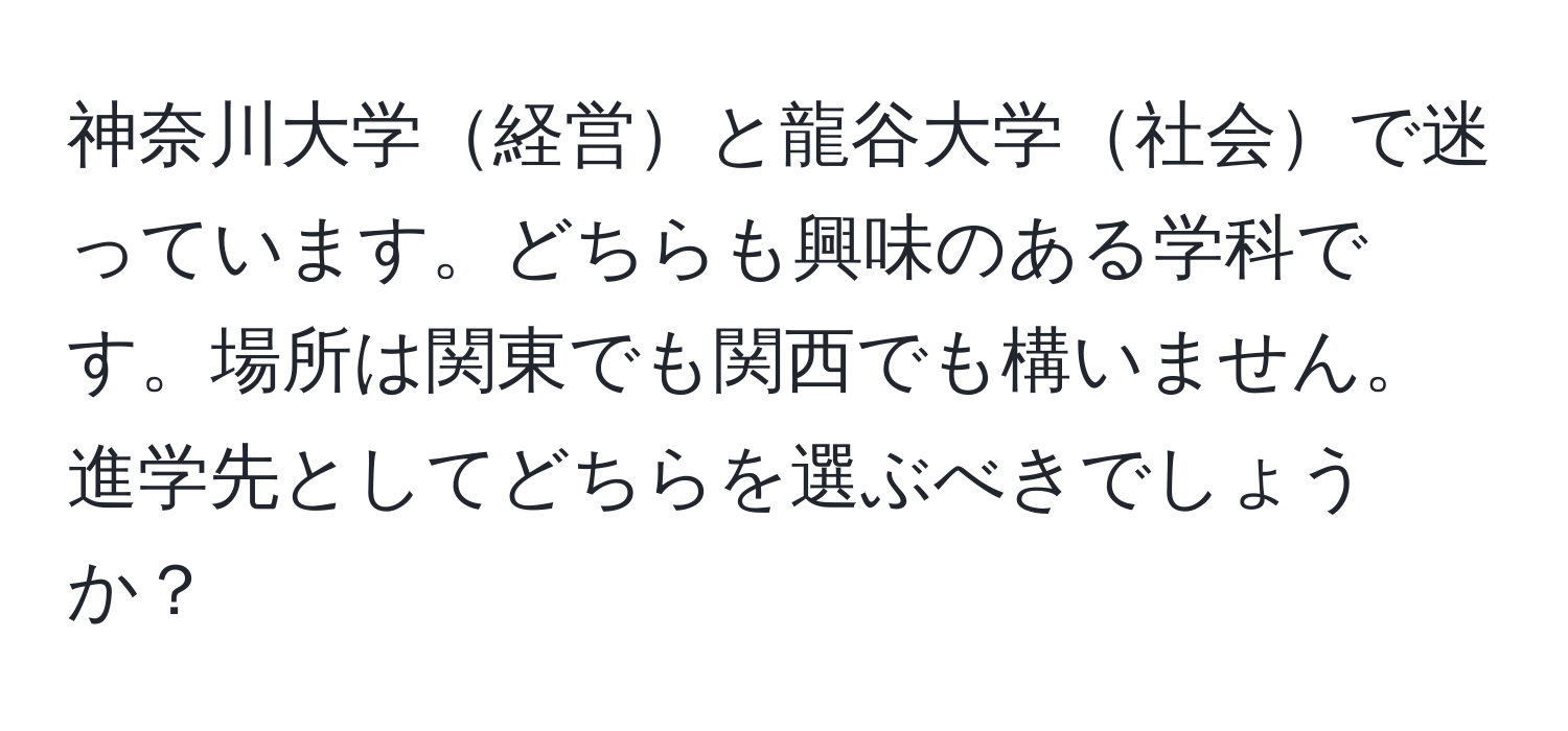 神奈川大学経営と龍谷大学社会で迷っています。どちらも興味のある学科です。場所は関東でも関西でも構いません。進学先としてどちらを選ぶべきでしょうか？