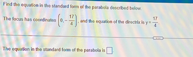 Find the equation in the standard form of the parabola described below. 
The focus has coordinates (0,- 17/4 ) , and the equation of the directrix is y= 17/4 . 
The equation in the standard form of the parabola is □.