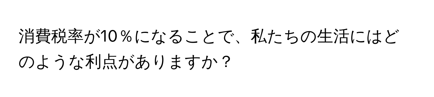 消費税率が10％になることで、私たちの生活にはどのような利点がありますか？