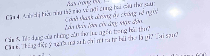 Rau trong nột, ca 
Câu 4. Anh/chị hiểu như thế nào về nội dung hai câu thơ sau: 
Cảnh thanh dường ấy chăng về nghi 
Lần thần làm chi áng mận đào. 
Câu 5. Tác dụng của những câu thơ lục ngôn trong bài thơ? 
Câu 6. Thông điệp ý nghĩa mà anh chị rút ra từ bài thơ là gì? Tại sao?