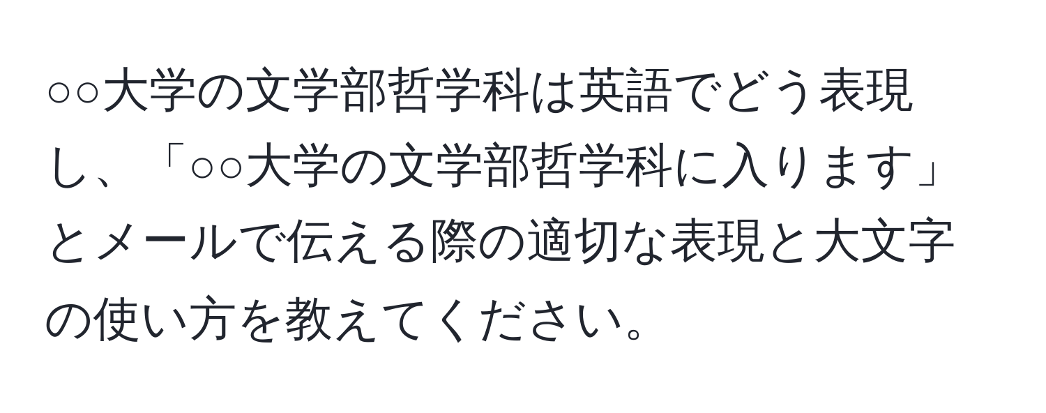 ○○大学の文学部哲学科は英語でどう表現し、「○○大学の文学部哲学科に入ります」とメールで伝える際の適切な表現と大文字の使い方を教えてください。