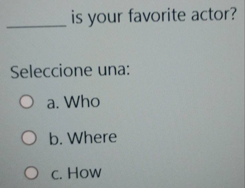 is your favorite actor?
Seleccione una:
a. Who
b. Where
c. How