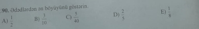 Ədədlərdən an böyüyünü göstərin
A)  1/2  B)  3/10  C)  5/40  D)  2/5  E)  1/8 