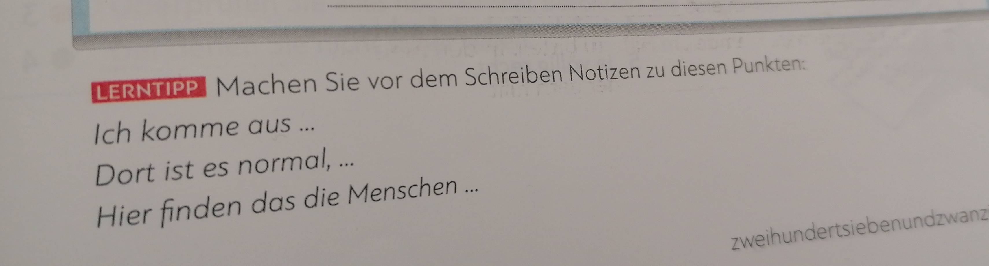 LERNTIPP Machen Sie vor dem Schreiben Notizen zu diesen Punkten: 
Ich komme aus ... 
Dort ist es normal, ... 
Hier finden das die Menschen ... 
zweihundertsiebenundzwanz