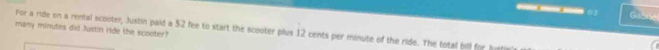 () Gabne 
many minutes did Justin ride the scooter? 
For a ride on a rental scooter, Justin paid a 52 fee to start the scooter plus 12 cents per minute of the ride. The total bill for hn