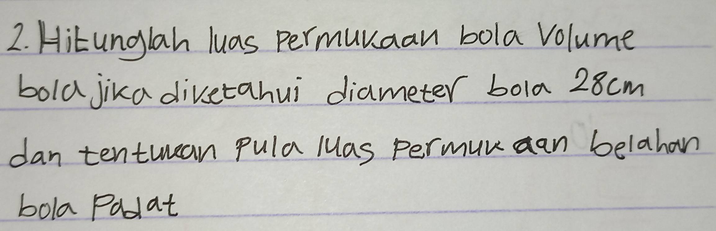 Hitunglah luas permunaan bola Volume 
bold jika divetahui diameter bola 28cm
dan tentwan pula Mas permun aan belahan 
bola Padat