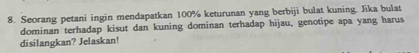 Seorang petani ingin mendapatkan 100% keturunan yang berbiji bulat kuning. Jika bulat 
dominan terhadap kisut dan kuning dominan terhadap hijau, genotipe apa yang harus 
disilangkan? Jelaskan!