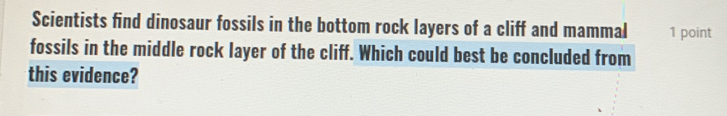 Scientists find dinosaur fossils in the bottom rock layers of a cliff and mammal 1 point 
fossils in the middle rock layer of the cliff. Which could best be concluded from 
this evidence?