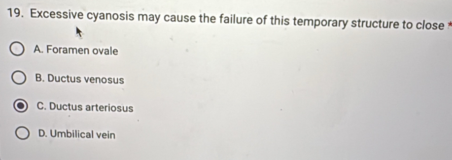 Excessive cyanosis may cause the failure of this temporary structure to close
A. Foramen ovale
B. Ductus venosus
C. Ductus arteriosus
D. Umbilical vein
