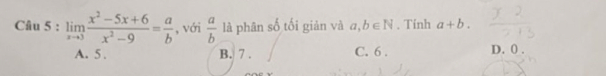 limlimits _xto 3 (x^2-5x+6)/x^2-9 = a/b  , với  a/b  là phân số tối giản và a,b∈ N. Tính a+b.
A. 5. B. 7. C. 6.
D. 0.