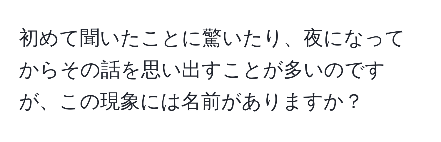 初めて聞いたことに驚いたり、夜になってからその話を思い出すことが多いのですが、この現象には名前がありますか？