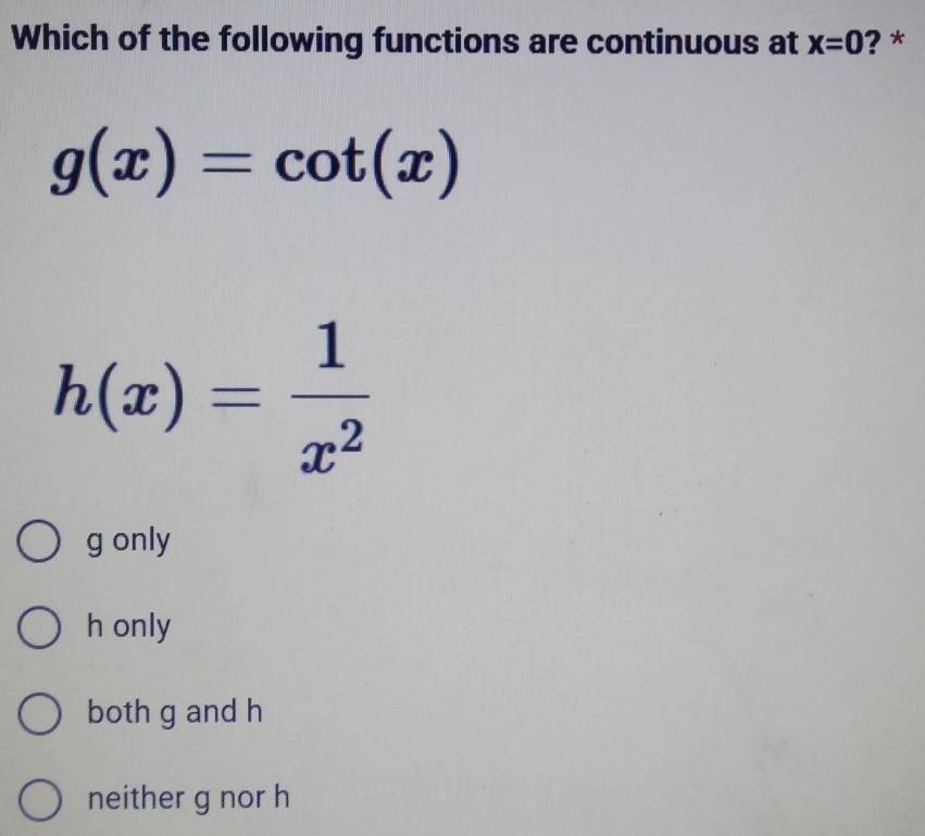 Which of the following functions are continuous at x=0 ? *
g(x)=cot (x)
h(x)= 1/x^2 
g only
h only
both g and h
neither g nor h