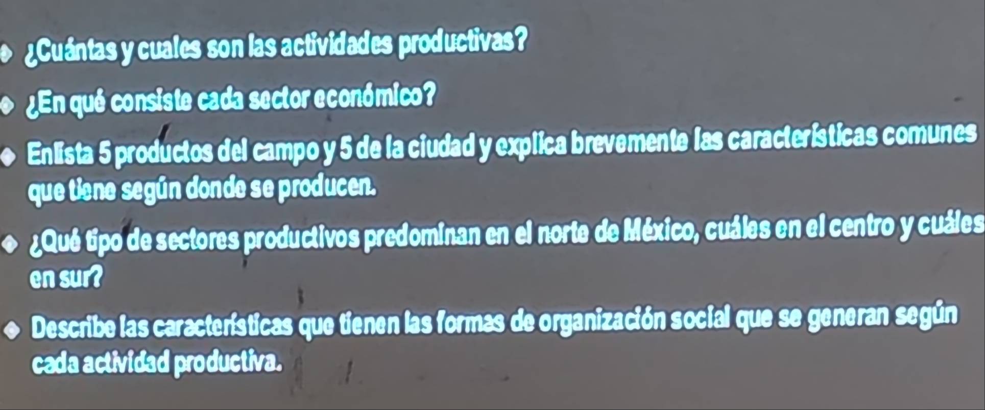 ¿Cuántas y cuales son las actividades productivas? 
¿En qué consiste cada sector económico? 
Enlista 5 productos del campo y 5 de la ciudad y explica brevemente las características comunes 
que tiene según donde se producen. 
¿Qué tipo de sectores productivos predominan en el norte de México, cuáles en el centro y cuáles 
en sur? 
Describe las características que tienen las formas de organización social que se generan según 
cada actividad productiva.