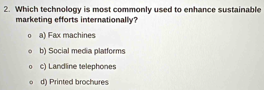 Which technology is most commonly used to enhance sustainable
marketing efforts internationally?
a) Fax machines
b) Social media platforms
c) Landline telephones
d) Printed brochures