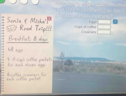 How many eggs, cups of coffee 
and coffee creamers can the 
girls have each morning? 
Eggs □ ? 
Cups of coffee □
Creamers □