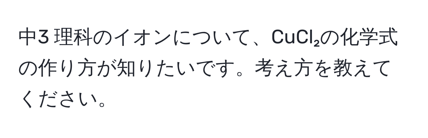 中3 理科のイオンについて、CuCl₂の化学式の作り方が知りたいです。考え方を教えてください。