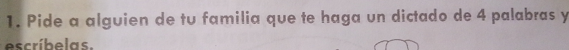 Pide a alguien de tu familia que te haga un dictado de 4 palabras y 
escríbelas.