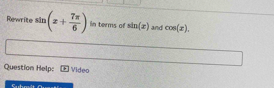 Rewrite sin (x+ 7π /6 ) in terms of sin (x) and cos (x). 
Question Help: Video 
Submi