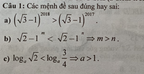 Các mệnh đề sau đúng hay sai: 
a) (sqrt(3)-1)^2018>(sqrt(3)-1)^2017. 
b) sqrt(2)-1^m n. 
c) log _asqrt(2) 1.