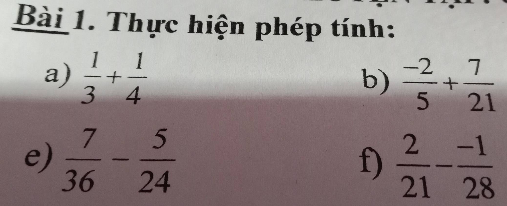 Thực hiện phép tính: 
a)  1/3 + 1/4 
b)  (-2)/5 + 7/21 
e)  7/36 - 5/24 
f)  2/21 - (-1)/28 