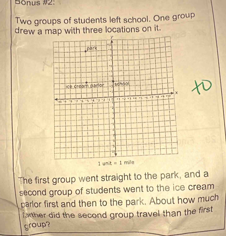 Bonus #2:
Two groups of students left school. One group
drew a map with three locations on it.
The first group went straight to the park, and a
second group of students went to the ice cream 
parlor first and then to the park. About how much
farther did the second group travel than the first .
group?