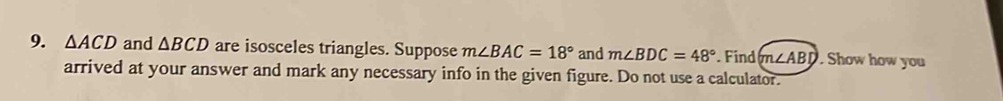 △ ACD and △ BCD are isosceles triangles. Suppose m∠ BAC=18° and m∠ BDC=48°. Find m∠ ABD. Show how you 
arrived at your answer and mark any necessary info in the given figure. Do not use a calculator.