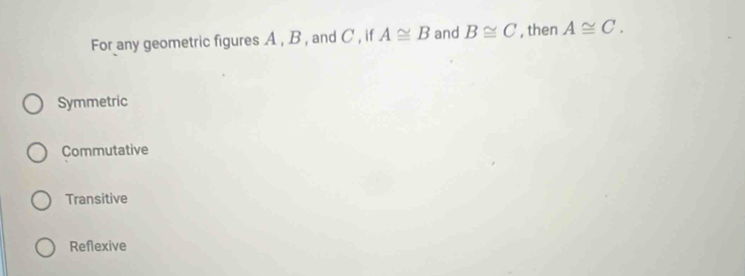 For any geometric figures A , B , and C , if A≌ B and B≌ C , then A≌ C.
Symmetric
Commutative
Transitive
Reflexive