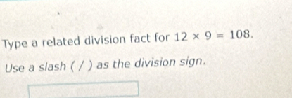 Type a related division fact for 12* 9=108. 
Use a slash ( / ) as the division sign.