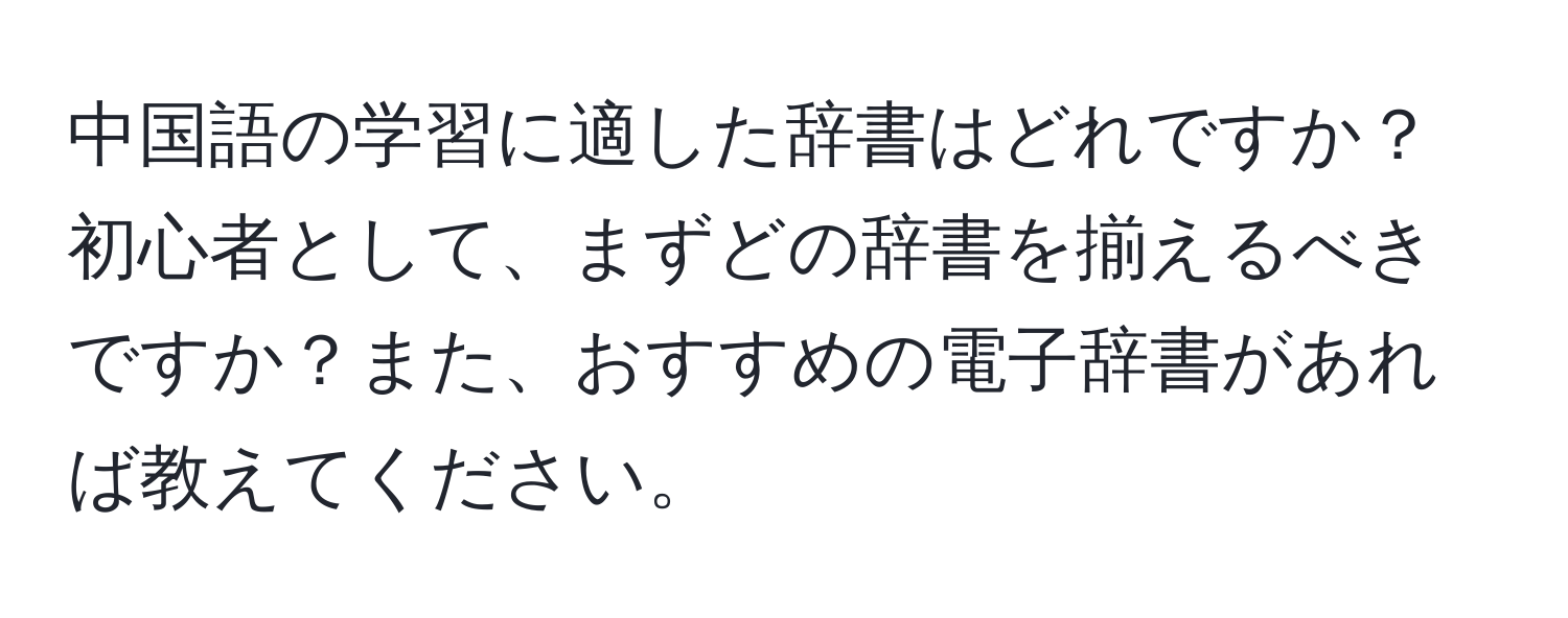 中国語の学習に適した辞書はどれですか？初心者として、まずどの辞書を揃えるべきですか？また、おすすめの電子辞書があれば教えてください。