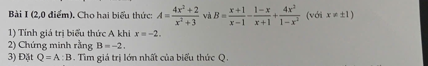 (2,0 điểm). Cho hai biểu thức: A= (4x^2+2)/x^2+3  và B= (x+1)/x-1 - (1-x)/x+1 + 4x^2/1-x^2  (với x!= ± 1)
1) Tính giá trị biểu thức A khi x=-2. 
2) Chứng minh rằng B=-2. 
3) Đặt Q=A:B. Tìm giá trị lớn nhất của biểu thức Q.