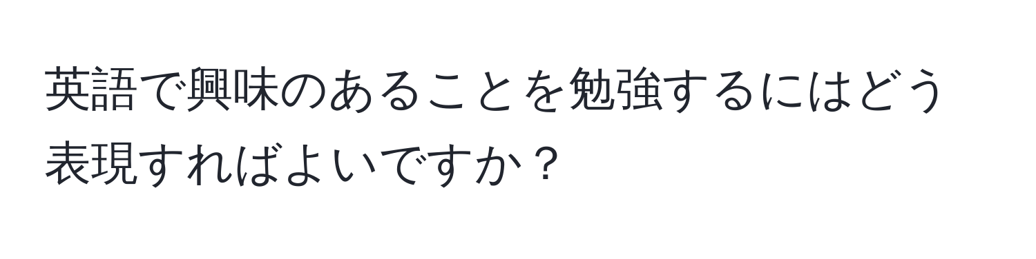 英語で興味のあることを勉強するにはどう表現すればよいですか？