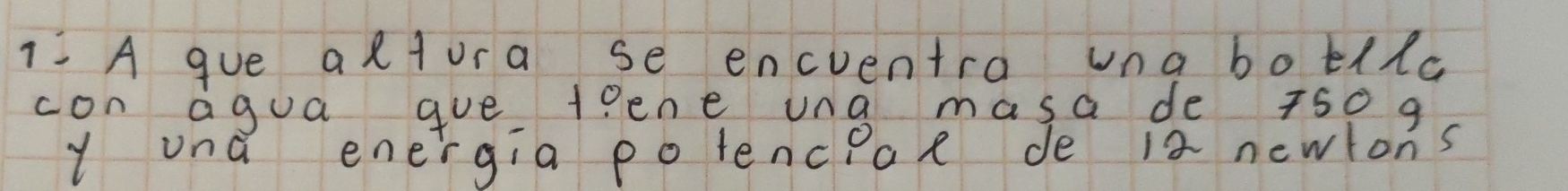 1: A gue altura se encventra una botlla 
con agua gue lene una masa de 7s0 g
l una energia potencpae de is newions